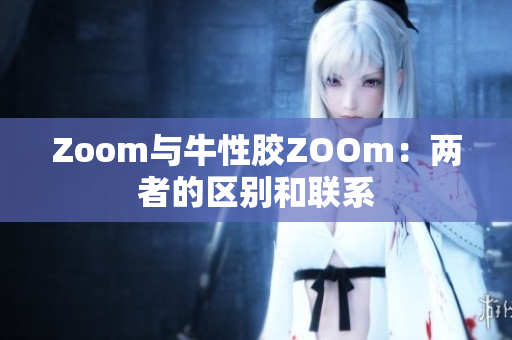 Zoom与牛性胶ZOOm：两者的区别和联系