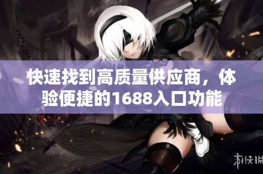 快速找到高质量供应商，体验便捷的1688入口功能