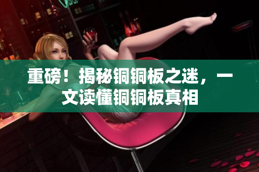 重磅！揭秘铜铜板之迷，一文读懂铜铜板真相