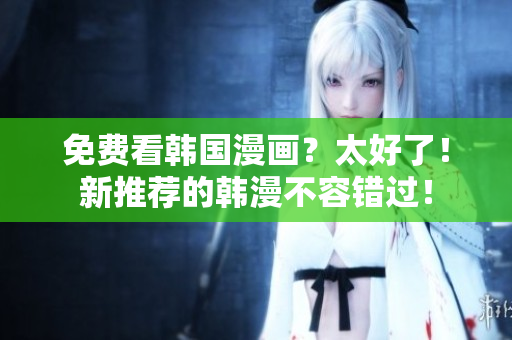 免费看韩国漫画？太好了！新推荐的韩漫不容错过！