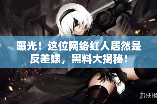 曝光！这位网络红人居然是反差婊，黑料大揭秘！