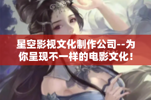 星空影视文化制作公司--为你呈现不一样的电影文化！