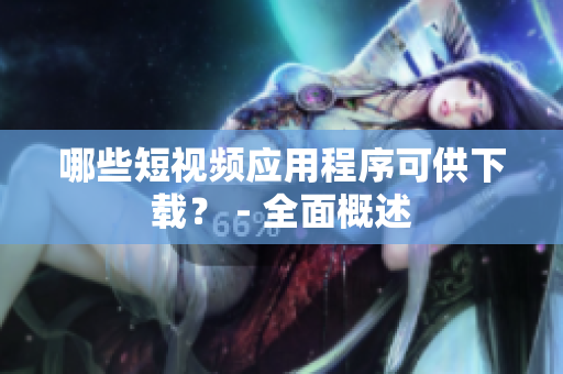 哪些短视频应用程序可供下载？ - 全面概述
