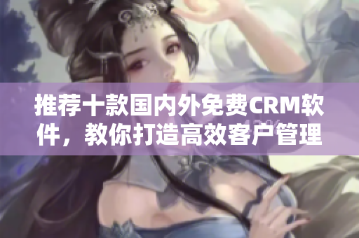 推荐十款国内外免费CRM软件，教你打造高效客户管理体系