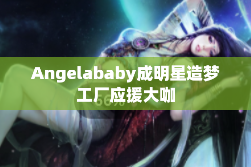 Angelababy成明星造梦工厂应援大咖