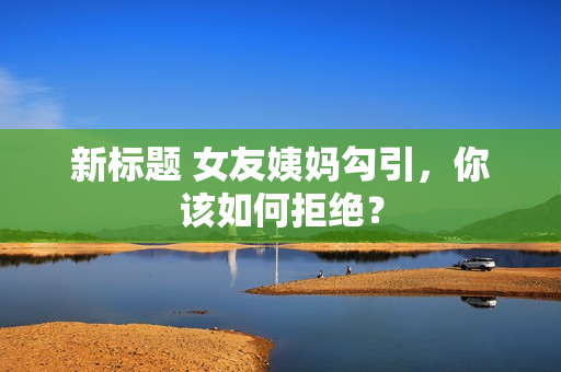 新标题 女友姨妈勾引，你该如何拒绝？