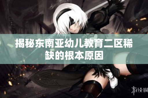 揭秘东南亚幼儿教育二区稀缺的根本原因