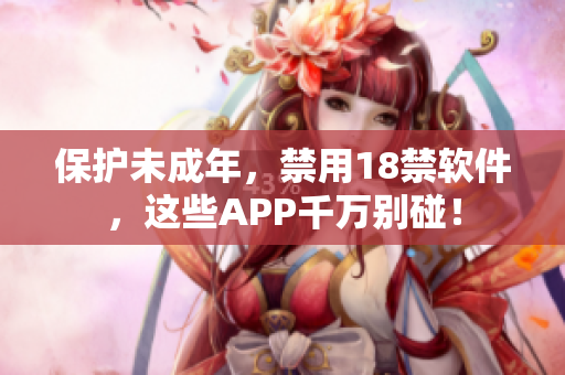 保护未成年，禁用18禁软件，这些APP千万别碰！