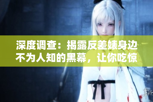 深度调查：揭露反差婊身边不为人知的黑幕，让你吃惊不已！