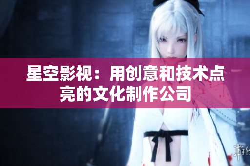 星空影视：用创意和技术点亮的文化制作公司