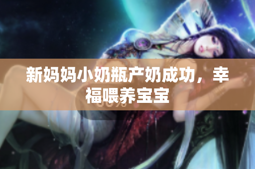 新妈妈小奶瓶产奶成功，幸福喂养宝宝