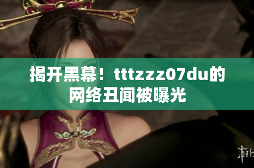 揭开黑幕！tttzzz07du的网络丑闻被曝光