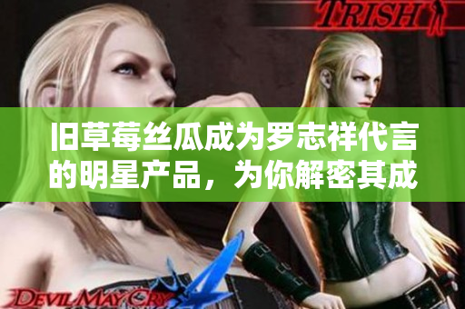 旧草莓丝瓜成为罗志祥代言的明星产品，为你解密其成功秘诀！