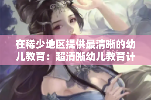 在稀少地区提供最清晰的幼儿教育：超清晰幼儿教育计划
