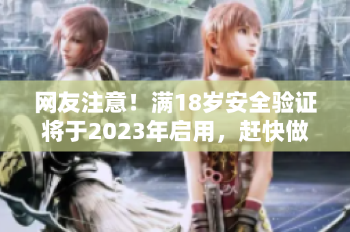 网友注意！满18岁安全验证将于2023年启用，赶快做好准备