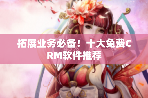 拓展业务必备！十大免费CRM软件推荐