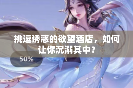 挑逗诱惑的欲望酒店，如何让你沉溺其中？
