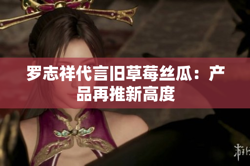 罗志祥代言旧草莓丝瓜：产品再推新高度