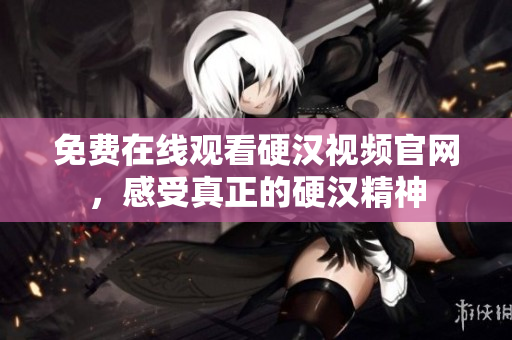 免费在线观看硬汉视频官网，感受真正的硬汉精神