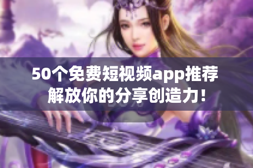 50个免费短视频app推荐 解放你的分享创造力！