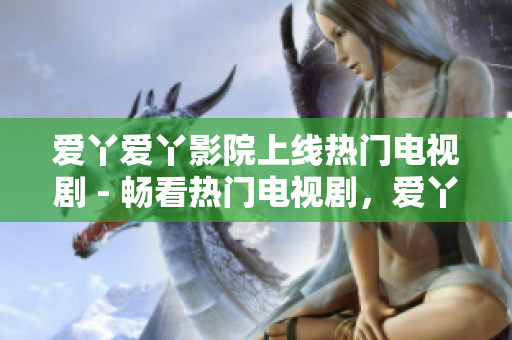 爱丫爱丫影院上线热门电视剧 - 畅看热门电视剧，爱丫爱丫影院等你来