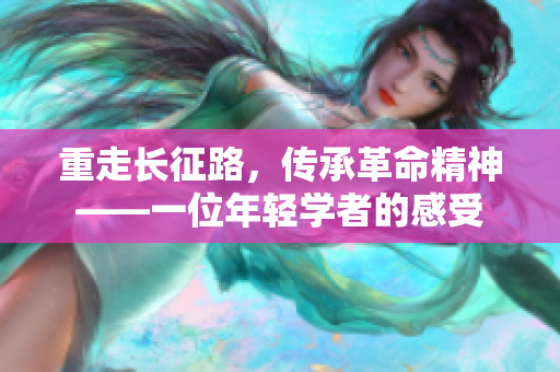 重走长征路，传承革命精神——一位年轻学者的感受