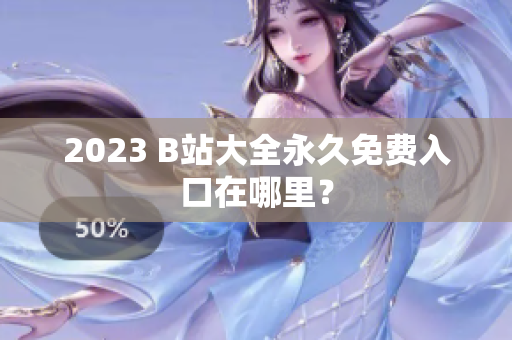 2023 B站大全永久免费入口在哪里？