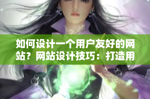 如何设计一个用户友好的网站？网站设计技巧：打造用户友好的体验