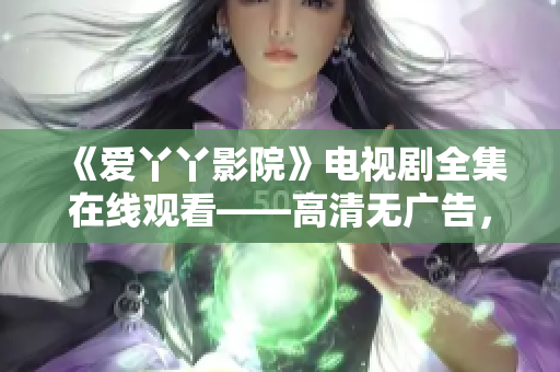 《爱丫丫影院》电视剧全集在线观看——高清无广告，好评如潮。