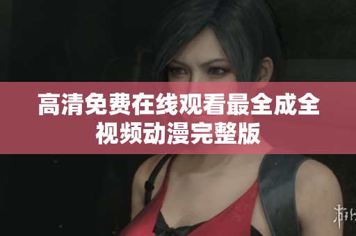 高清免费在线观看最全成全视频动漫完整版