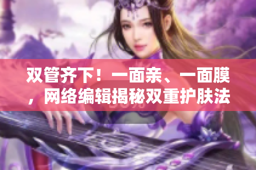 双管齐下！一面亲、一面膜，网络编辑揭秘双重护肤法