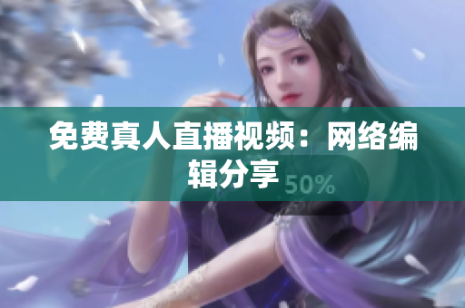 免费真人直播视频：网络编辑分享