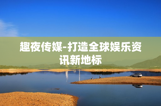 趣夜传媒-打造全球娱乐资讯新地标