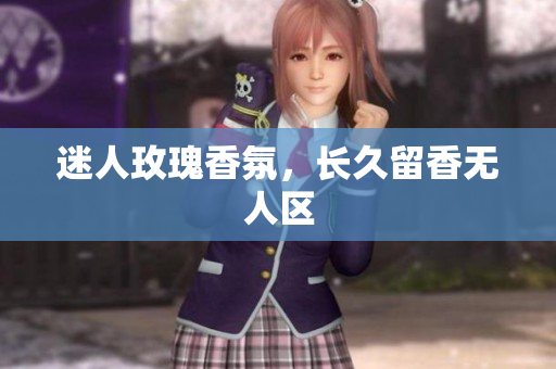 迷人玫瑰香氛，长久留香无人区