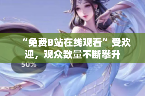 “免费B站在线观看”受欢迎，观众数量不断攀升