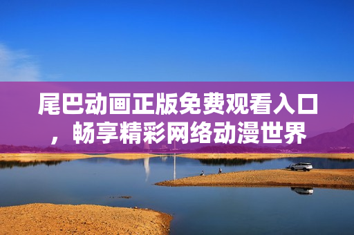 尾巴动画正版免费观看入口，畅享精彩网络动漫世界