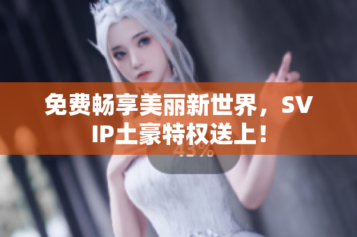 免费畅享美丽新世界，SVIP土豪特权送上！