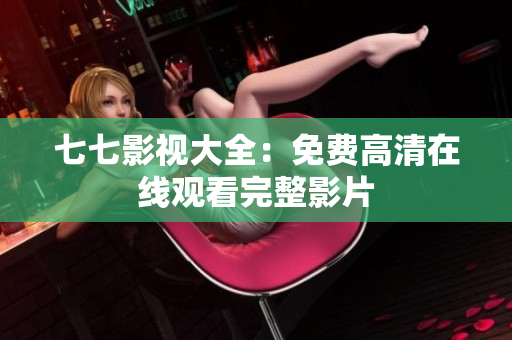 七七影视大全：免费高清在线观看完整影片