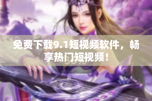 免费下载9.1短视频软件，畅享热门短视频！