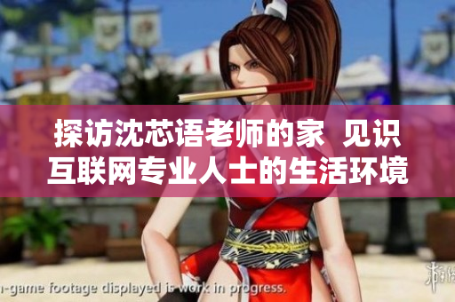 探访沈芯语老师的家  见识互联网专业人士的生活环境