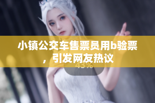 小镇公交车售票员用b验票，引发网友热议
