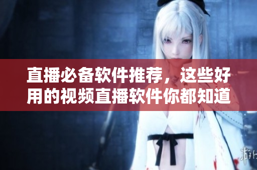 直播必备软件推荐，这些好用的视频直播软件你都知道吗？