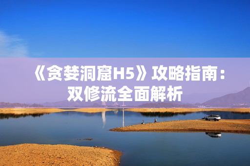 《贪婪洞窟H5》攻略指南：双修流全面解析