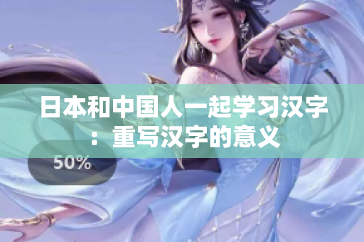 日本和中国人一起学习汉字：重写汉字的意义