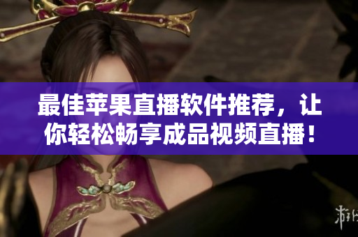 最佳苹果直播软件推荐，让你轻松畅享成品视频直播！