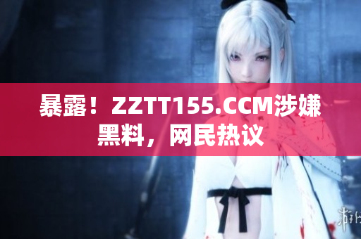 暴露！ZZTT155.CCM涉嫌黑料，网民热议
