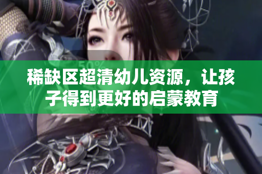 稀缺区超清幼儿资源，让孩子得到更好的启蒙教育