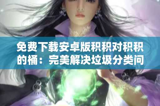 免费下载安卓版积积对积积的桶：完美解决垃圾分类问题