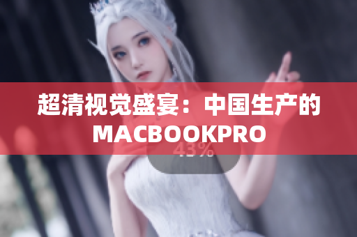 超清视觉盛宴：中国生产的MACBOOKPRO