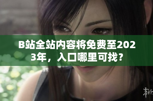 B站全站内容将免费至2023年，入口哪里可找？
